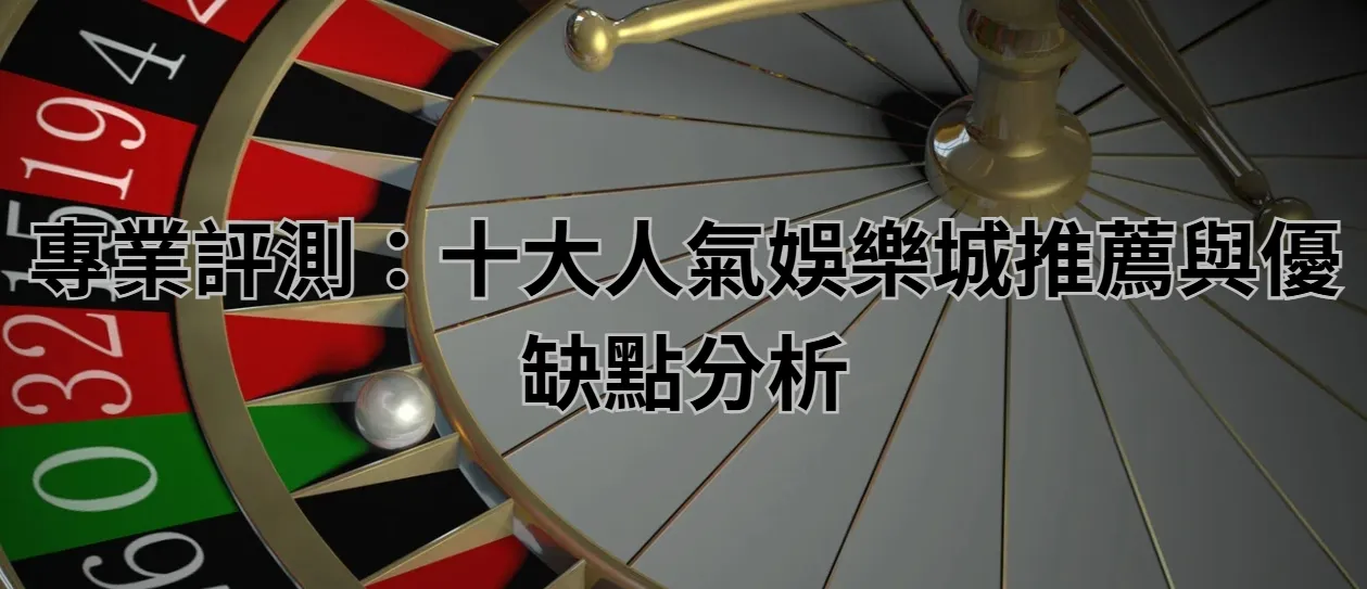 專業評測:十大人氣娛樂城推薦與優缺點分析