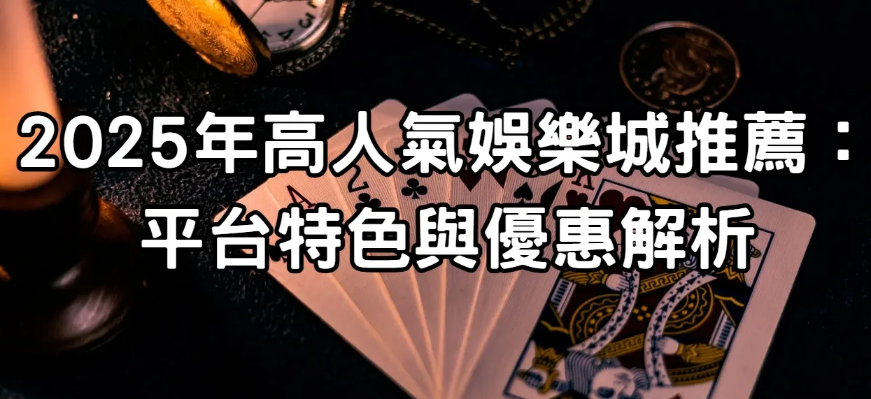 2025年高人氣娛樂城推薦:平台特色與優惠解析